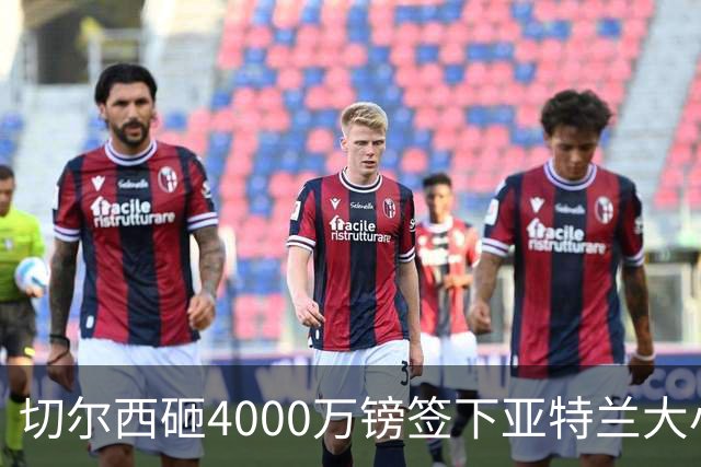 切尔西砸4000万镑签下亚特兰大小将阿哈诺！
