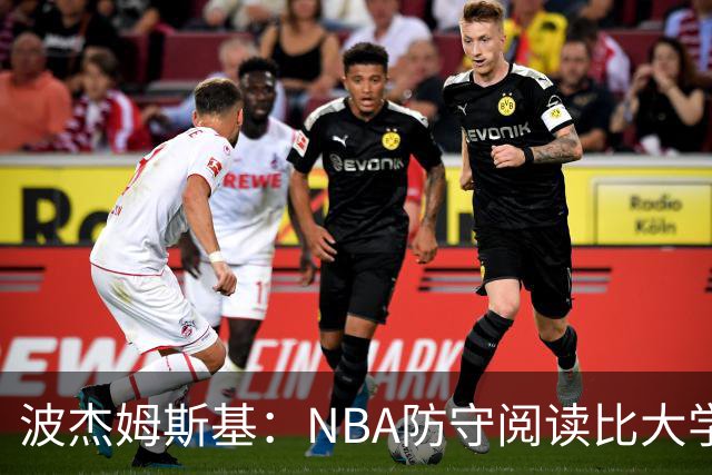 波杰姆斯基：NBA防守阅读比大学更易，队友天赋助进攻升级