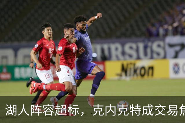 湖人阵容超标，克内克特成交易焦点，雄鹿谈判有些暗淡